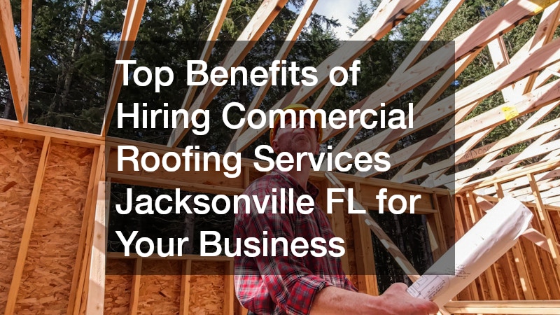 Top Benefits of Hiring Commercial Roofing Services Jacksonville FL for Your Business